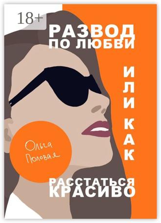 Развод по любви, или Как расстаться красиво. Ольга Половая