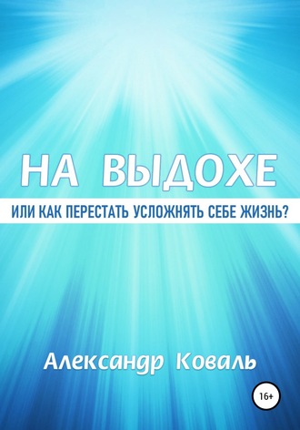 На выдохе, или Как перестать усложнять себе жизнь. Александр Викторович Коваль