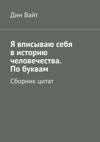 Я вписываю себя в историю человечества. По буквам. Сборник цитат. 