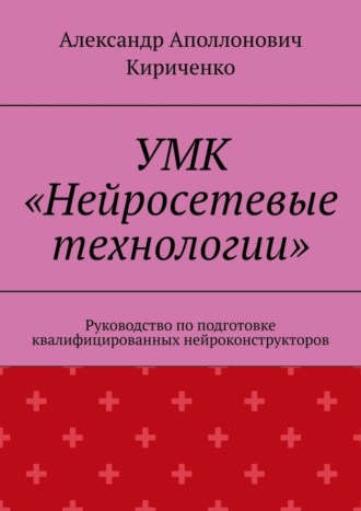 УМК «Нейросетевые технологии». Руководство по подготовке квалифицированных нейроконструкторов. Александр Аполлонович Кириченко