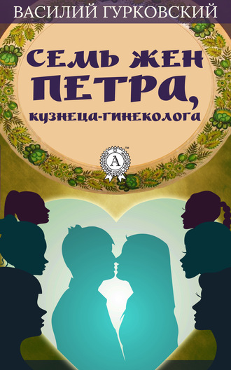 Василий Гурковский. Семь жен Петра, кузнеца-гинеколога