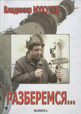 Разберемся… Фрагменты интервью, выступлений, статьи, сценарии и расследования разных лет. Владимир Мукусев