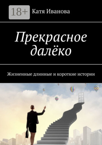 Катя Иванова. Прекрасное далёко. Жизненные длинные и короткие истории