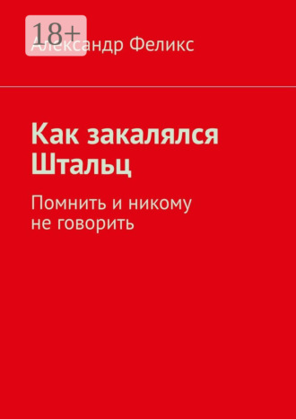 Александр Феликс. Как закалялся Штальц. Помнить и никому не говорить