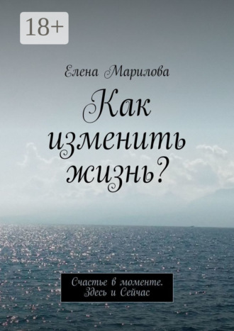 Елена Марилова. Как изменить жизнь? Счастье в моменте. Здесь и Сейчас