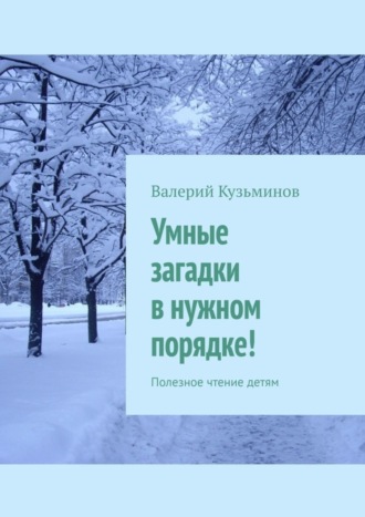 Умные загадки в нужном порядке! Полезное чтение детям. Валерий Васильевич Кузьминов