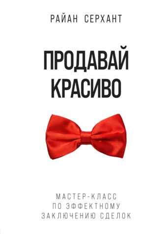 Продавай красиво. Мастер-класс по эффектному заключению сделок. Райан Серхант