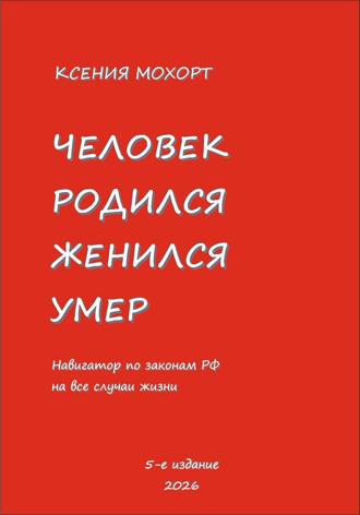 Ксения Мохорт. Человек родился, женился, умер. Навигатор по законам РФ на все случаи жизни. 5-е издание