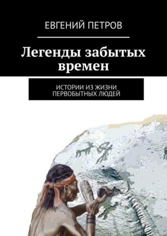 Евгений Петров. Легенды забытых времен. Истории из жизни первобытных людей