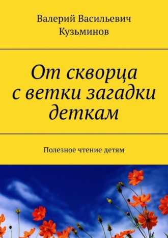 Валерий Васильевич Кузьминов. От скворца с ветки загадки деткам. Полезное чтение детям