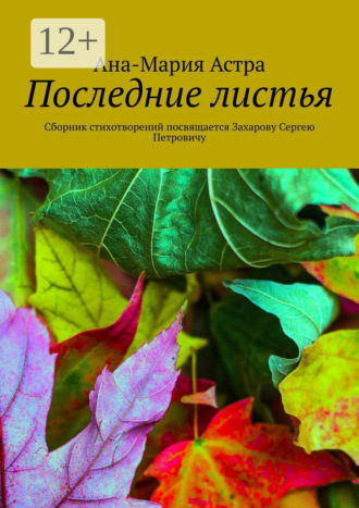Последние листья. Сборник стихотворений посвящается Захарову Сергею Петровичу. Ана-Мария Астра