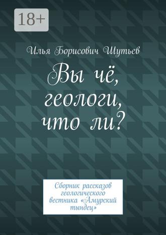 Илья Борисович Шутьев. Вы чё, геологи, что ли? Сборник рассказов геологического вестника «Амурский тындец»