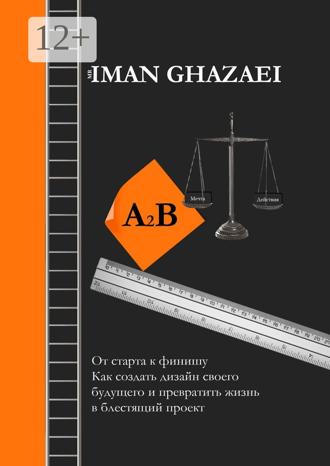 Iman Ghazaei. A2B. От старта к финишу. Как создать дизайн своего будущего и превратить жизнь в блестящий проект