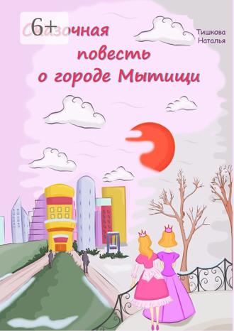 Наталья Юрьевна Тишкова. Сказочная повесть о городе Мытищи. Сказка о городе моего детства