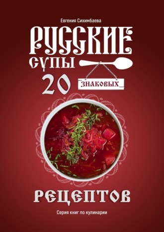 Евгения Сихимбаева. Русские супы: 20 знаковых рецептов