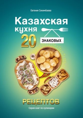 Евгения Сихимбаева. Казахская кухня: 20 знаковых рецептов