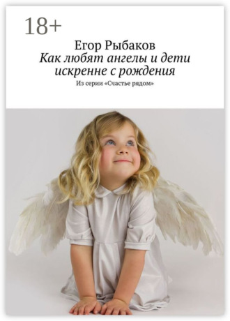 Егор Рыбаков. Как любят ангелы и дети искренне с рождения. Из серии «Счастье рядом»