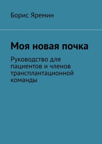 Борис Яремин. Моя новая почка. Руководство для пациентов и членов трансплантационной команды