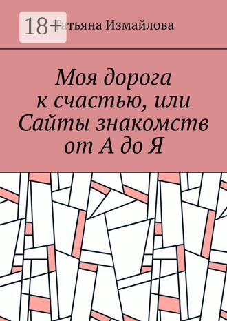 Моя дорога к счастью, или Сайты знакомств от А до Я. Татьяна Измайлова