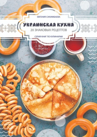 Евгения Сихимбаева. Украинская кухня: 20 знаковых рецептов