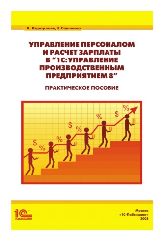 Управление персоналом и расчет зарплаты в «1С:Управление производственным предприятием 8». Практическое пособие. А. А. Караулова