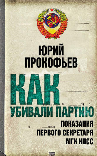 Как убивали партию. Показания Первого Секретаря МГК КПСС. Юрий Прокофьев