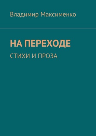 Владимир Максименко. НА ПЕРЕХОДЕ. СТИХИ И ПРОЗА