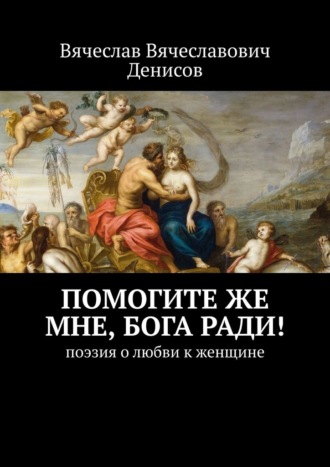 Вячеслав Вячеславович Денисов. Помогите же мне, Бога ради! Поэзия о любви к женщине