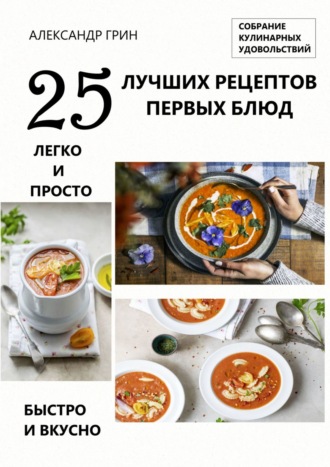 Александр Грин. 25 лучших рецептов первых блюд. Собрание кулинарных удовольствий