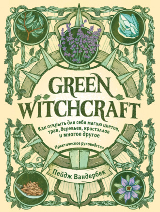 Пейдж Вандербек. Green Witchcraft. Как открыть для себя магию цветов, трав, деревьев, кристаллов и многое другое