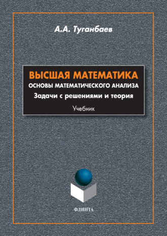 А. А. Туганбаев. Высшая математика. Основы математического анализа. Задачи с решениями и теория