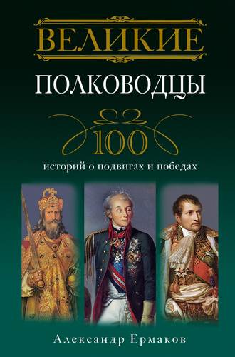 Великие полководцы. 100 историй о подвигах и победах. Александр Игоревич Ермаков