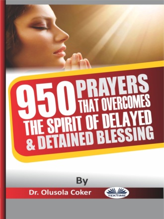 Dr. Olusola Coker. 950 Prayers That Overcome The Spirit Of Delayed And Detained Blessings