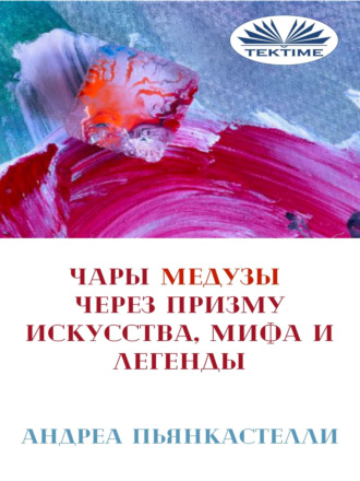Андреа Пьянкастелли. Чары Медузы Через Призму Искусства, Мифа И Легенды