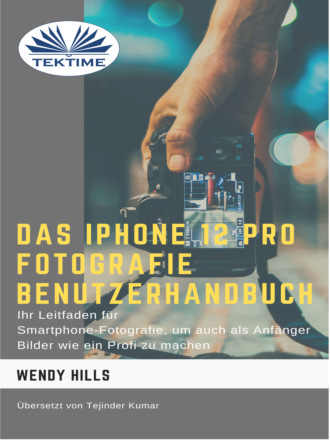Das IPhone 12 Pro Fotografie Benutzerhandbuch. Wendy Hills
