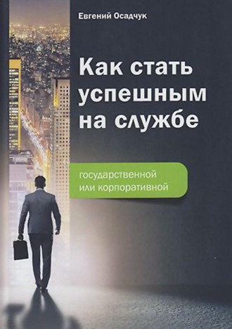 Как стать успешным на службе – государственной или корпоративной. Е. В. Осадчук