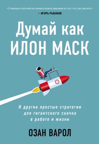 Думай как Илон Маск. И другие простые стратегии для гигантского скачка в работе и жизни. 