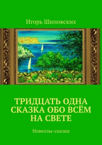 Игорь Дасиевич Шиповских. Тридцать одна сказка обо всём на свете. Новеллы-сказки