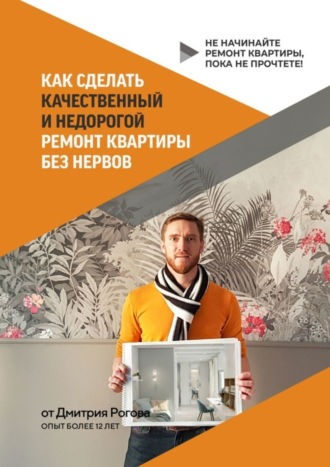 Дмитрий Рогов. Как сделать качественный и недорогой ремонт квартиры без нервов. Не начинайте ремонт квартиры, пока не прочтете!