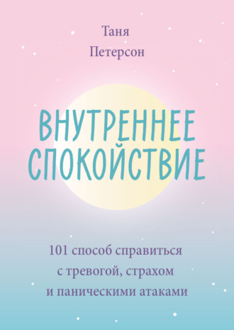 Таня Петерсон. Внутреннее спокойствие. 101 способ справиться с тревогой, страхом и паническими атаками