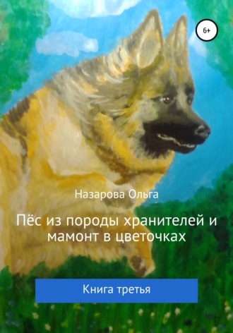 Ольга Назарова. Пёс из породы хранителей и мамонт в цветочках. Книга третья
