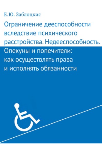 Ограничение дееспособности вследствие психического расстройства. Недееспособность. Опекуны и попечители: как осуществлять права и исполнять обязанности. Е. Ю. Заблоцкис