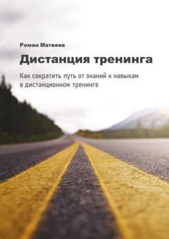 Роман Матвеев. Дистанция тренинга. Как сократить путь от знаний к навыкам в дистанционном тренинге