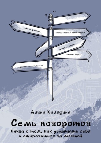 Алина Калядина. Семь поворотов. Книга о том, как услышать себя и отправиться за мечтой