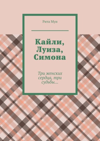 Кайли, Луиза, Симона. Три женских сердца, три судьбы…. 