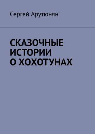 Сергей Арутюнян. СКАЗОЧНЫЕ ИСТОРИИ О ХОХОТУНАХ