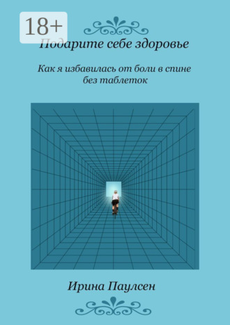 Подарите себе здоровье. Как я избавилась от боли в спине без таблеток. Ирина Паулсен