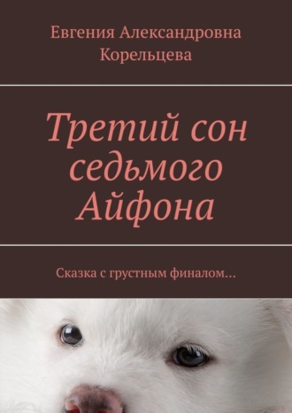 Третий сон седьмого Айфона. Сказка с грустным финалом…. Евгения Александровна Корельцева
