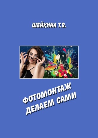 Фотомонтаж делаем сами. Книга с уроками по работе в графическом редакторе. Тамара Валентиновна Шейкина