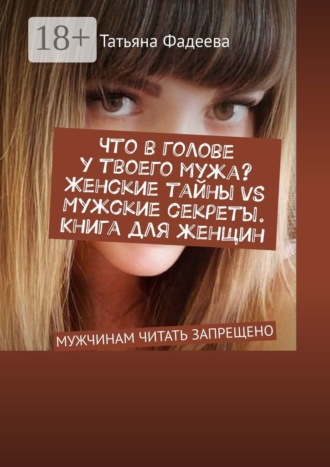 Татьяна Фадеева. Что в голове у твоего мужа? Женские тайны VS Мужские секреты. Книга для женщин. Мужчинам читать запрещено